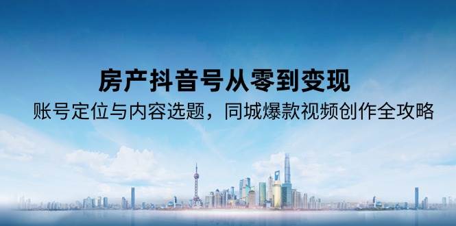 房产抖音号从零到变现,账号定位与内容选题,同城爆款视频创作全攻略-网赚副业网