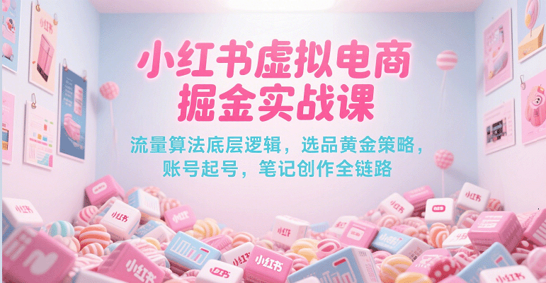 小红书虚拟电商掘金实战课，流量算法底层逻辑，选品黄金策略， 起号，笔记创作全链路-网赚副业网