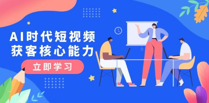 AI时代短视频获客核心课程,三大必备技能解析,认知升级关键要点-网赚副业网