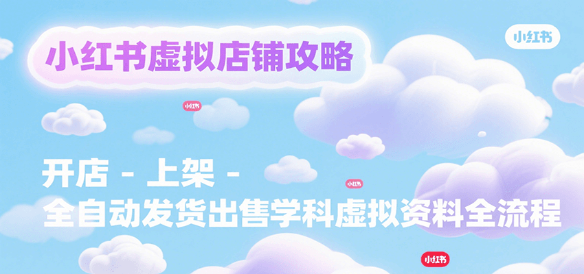 小红书虚拟店铺攻略,开店-上架-全自动发货出售学科虚拟资料完整流程-网赚副业网