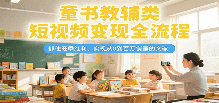 童书教辅类短视频变现全流程,抓住旺季红利,实现从0到百万销量的突破!-网赚副业网