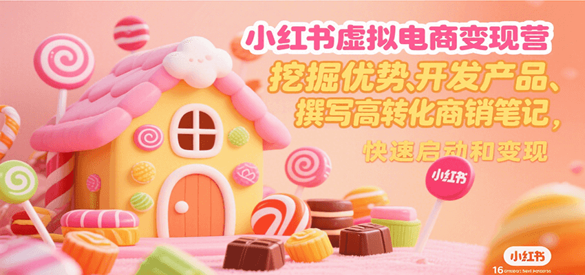 小红书虚拟电商变现营,挖掘优势、开发产品、撰写高转化商销笔记,快速启动和变现-网赚副业网