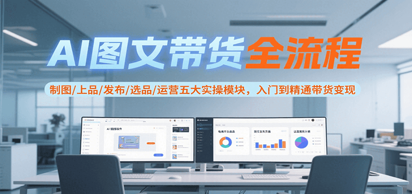 AI图文带货全流程,制图/上品/发布/选品/运营五大实操模块,入门到精通带货变现-网赚副业网