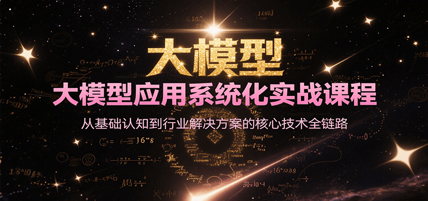 大模型应用系统化实战课程,从基础认知到行业解决方案的核心技术全链路-网赚副业网