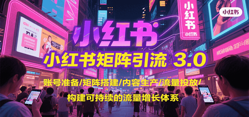 小红书矩阵引流3.0,账号准备/矩阵搭建/内容生产/流量投放/构建可持续的流量增长体系-网赚副业网