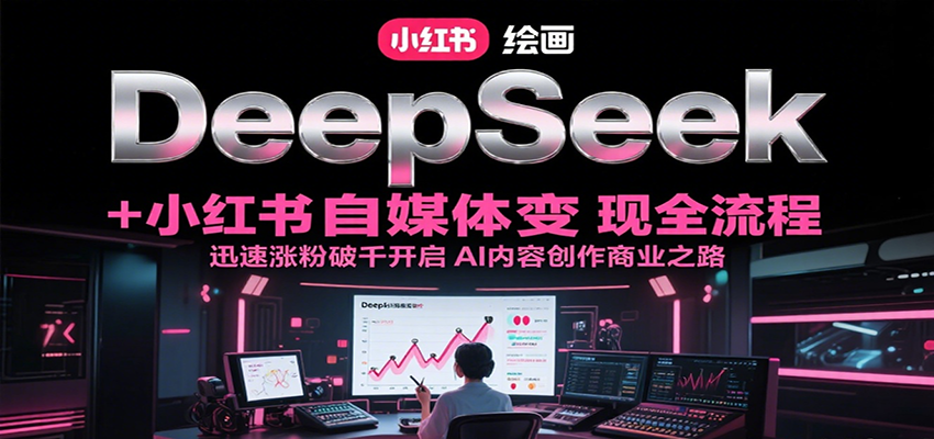 DeepSeek绘画+小红书自媒体变现全流程,迅速涨粉破千开启AI内容创作商业之路-网赚副业网