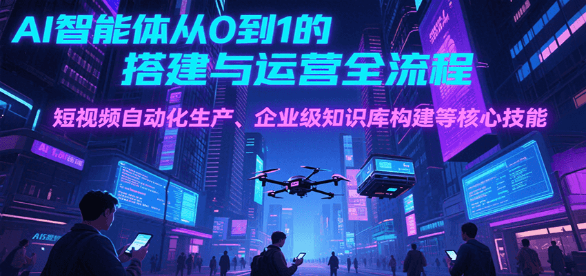 AI智能体从0到1的搭建与运营全流程,短视频自动化生产、企业级知识库构建等核心技能-网赚副业网