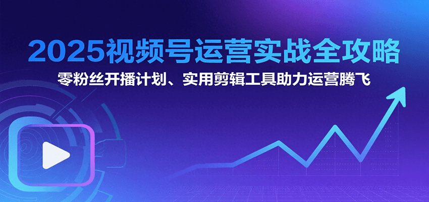 2025视频号运营实战全攻略：零粉丝开播计划、起号到到变现思维逻辑方法-网赚副业网