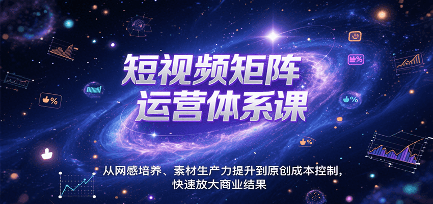 短视频矩阵运营体系课,从网感培养、素材生产力提升到原创成本控制,快速放大商业结果-网赚副业网