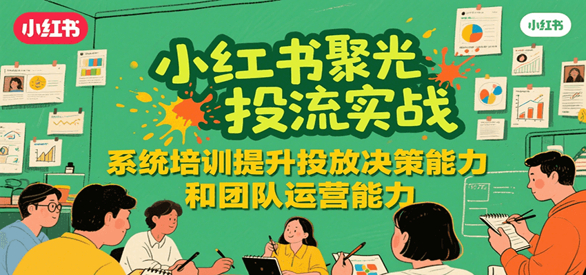 小红书聚光投流实战,系统学习提升投放决策能力和团队运营能力-网赚副业网