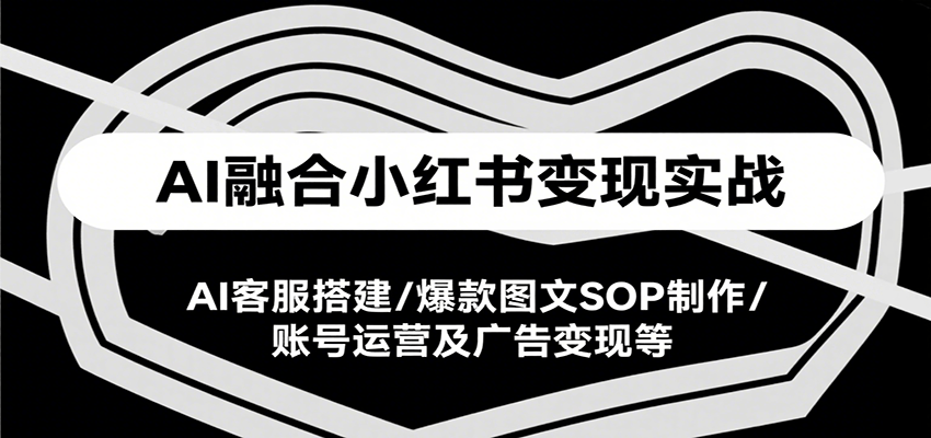 AI融合小红书变现实战课,AI客服搭建/爆款图文SOP制作/账号运营及广告变现等-网赚副业网