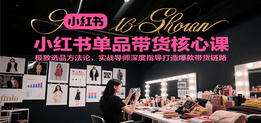 小红书单品带货核心课,极致选品方法论,实战导师深度指导打造爆款带货链路-网赚副业网