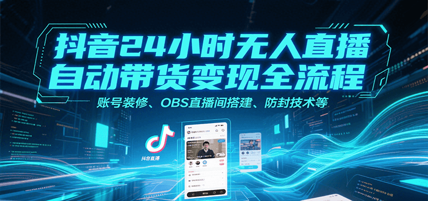 抖音24小时无人直播自动带货变现全流程,账号装修、OBS直播间搭建、防封技术等-网赚副业网