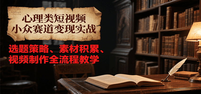 心理类短视频小众赛道变现实战，选题策略、素材积累、视频制作全流程教学-网赚副业网