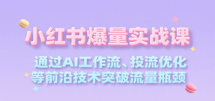 小红书爆量实战课,通过AI工作流、投流优化等前沿技术突破流量瓶颈-网赚副业网