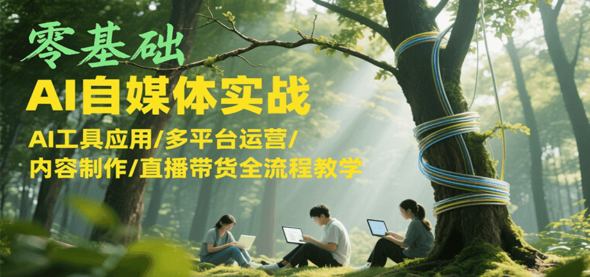 零基础AI自媒体实战,AI工具应用/多平台运营/内容制作/直播带货全流程教学-网赚副业网