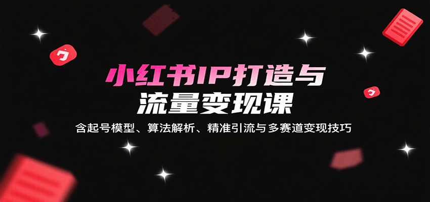 小红书IP打造与流量变现课:含起号模型、算法解析、精准引流与多赛道变现技巧-网赚副业网