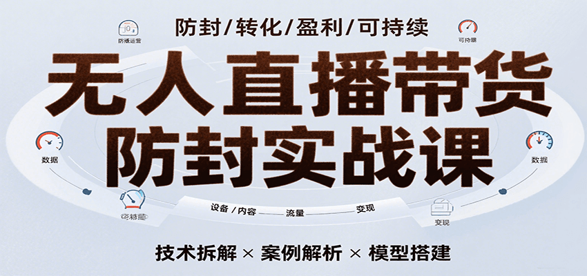 无人直播带货防封实战课,7天掌握高转化直播技术,实现单场GMV破万可持续模型-网赚副业网