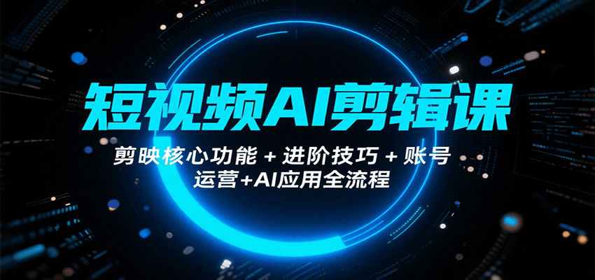 短视频AI剪辑课,剪映核心功能+进阶技巧+账号运营+AI应用全流程-网赚副业网