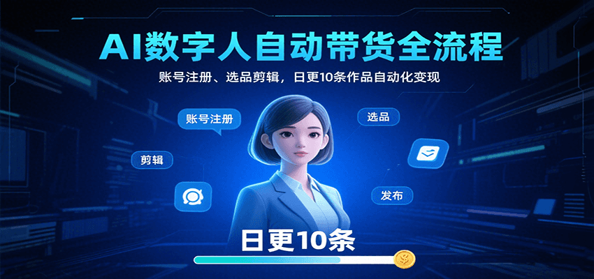 AI数字人自动带货全流程:账号注册、选品剪辑,日更10条作品自动化变现-网赚副业网
