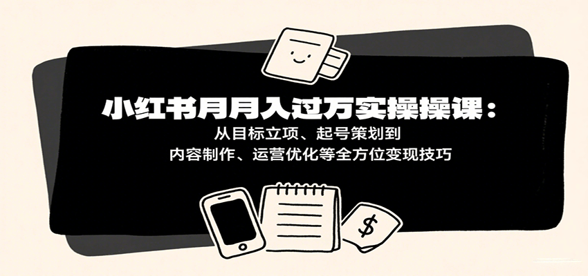 小红书月入十万实操课:从目标立项、起号策划到内容制作、运营优化等全方位变现技巧-网赚副业网