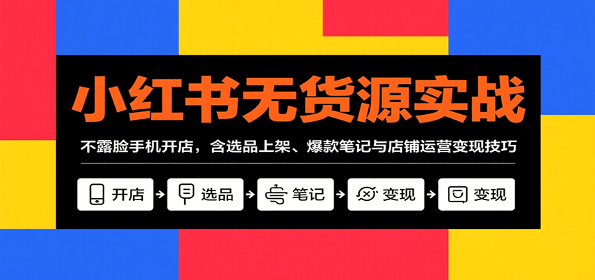 小红书无货源实战,不露脸手机开店,含选品上架、爆款笔记与店铺运营变现技巧-网赚副业网