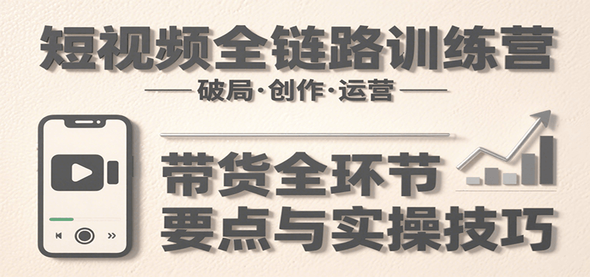 短视频全链路训练营：含破局、创作、运营、带货等多方面，详解各环节要点与实操技巧-网赚副业网