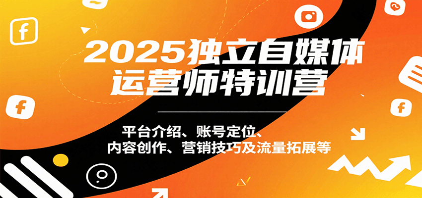 2025独立自媒体运营师特训营:平台介绍、账号定位、内容创作、营销技巧及流量拓展等-网赚副业网