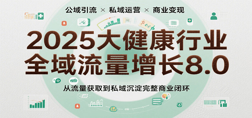 2025大健康行业全域流量增长8.0,从流量获取到私域沉淀完整商业闭环-网赚副业网
