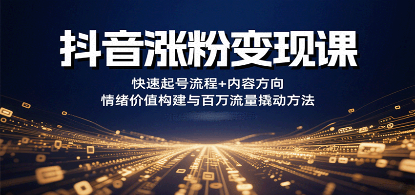 抖音涨粉变现课，快速起号流程+内容方向+情绪价值构建与百万流量撬动方法-网赚副业网
