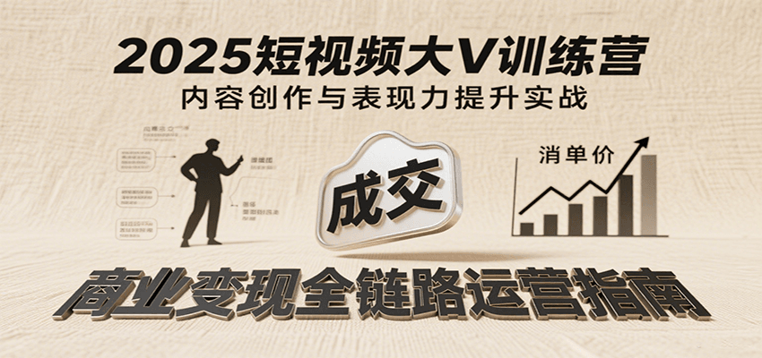 2025短视频大V训练营:内容创作/表现力提升/商业变现,从账号定位到高客单成交-网赚副业网