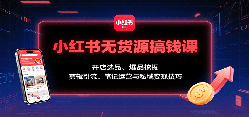 小红书无货源搞钱课:开店选品、爆品挖掘,剪辑引流、笔记运营与私域变现技巧-网赚副业网