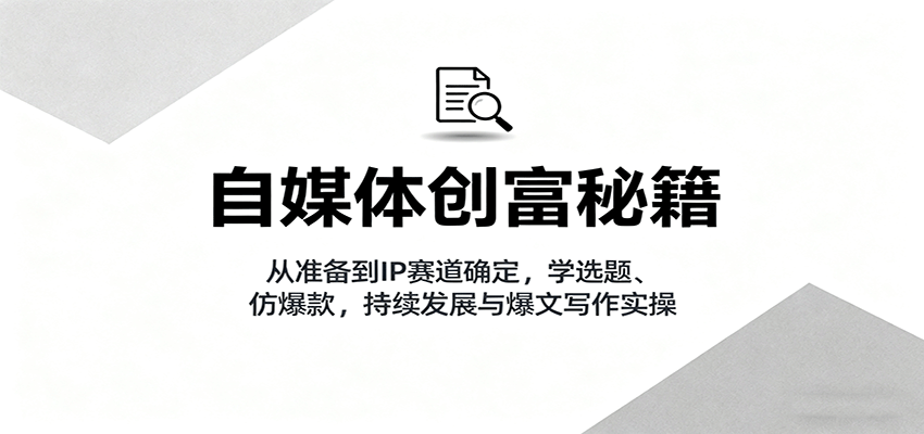 自媒体创富秘籍:从准备到IP赛道确定,学选题、仿爆款,持续发展与爆文写作实操-网赚副业网