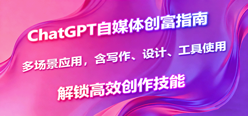 ChatGPT自媒体创富指南,多场景应用,含写作、设计、工具使用,解锁高效创作技能-网赚副业网