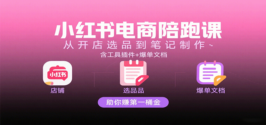 小红书电商陪跑课:从开店选品到笔记制作,含工具插件+爆单文档,助你赚第一桶金-网赚副业网