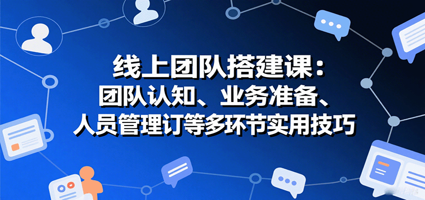 线上团队搭建课:团队认知、业务准备、人员管理、协议签订等多环节实用技巧-网赚副业网