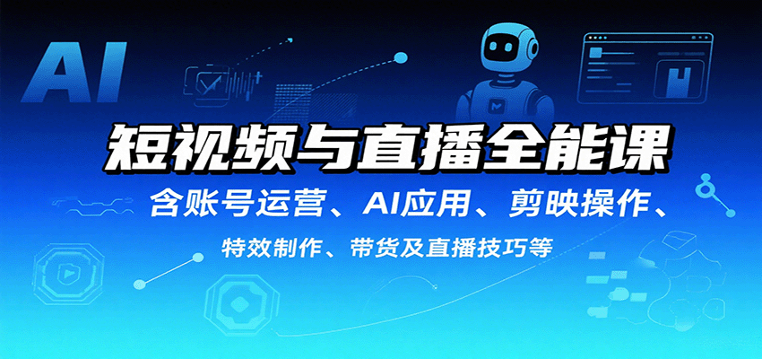 短视频与直播全能课,含账号运营、AI应用、剪映操作、特效制作、带货及直播技巧等-网赚副业网