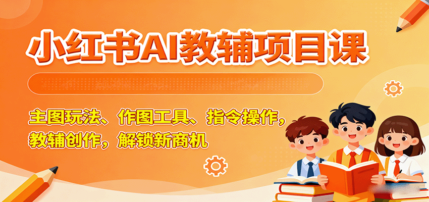 小红书AI教辅项目课,主图玩法、作图工具、指令操作,教辅创作,解锁新商机-网赚副业网