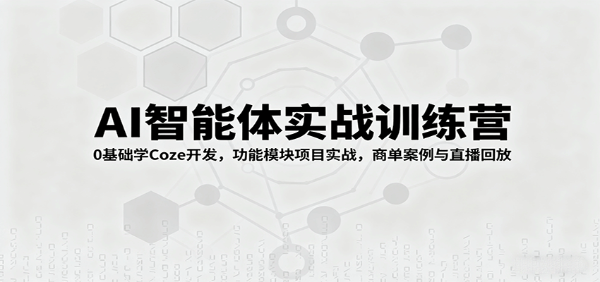 AI智能体实战训练营:0基础学Coze开发,功能模块项目实战,商单案例与直播回放-网赚副业网