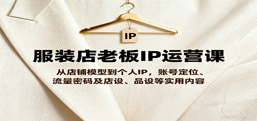 服装店老板IP运营课，从店铺模型到个人IP，账号定位、流量密码及店设、品设等实用内容-网赚副业网