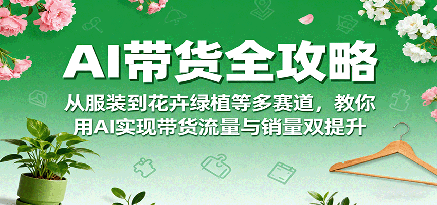 AI带货全攻略，从服装到花卉绿植等多赛道，教你用AI实现带货流量与销量双提升-网赚副业网
