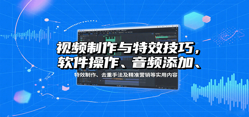 视频制作与特效技巧:软件操作、音频添加、特效制作、去重手法及精准营销等实用内容-网赚副业网