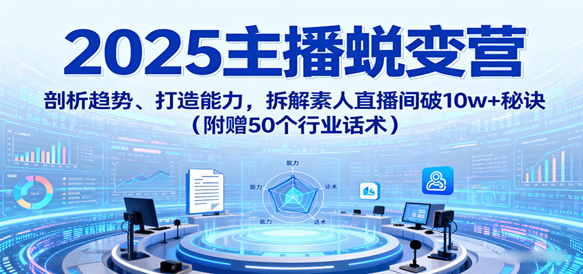 2025主播蜕变营:剖析趋势、打造能力,拆解素人直播间破10w+秘诀(附赠50个行业话术)-网赚副业网