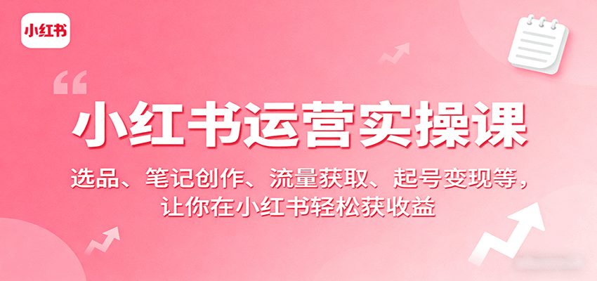 小红书运营实操课:选品、笔记创作、流量获取、起号变现等,让你在小红书轻松获收益-网赚副业网