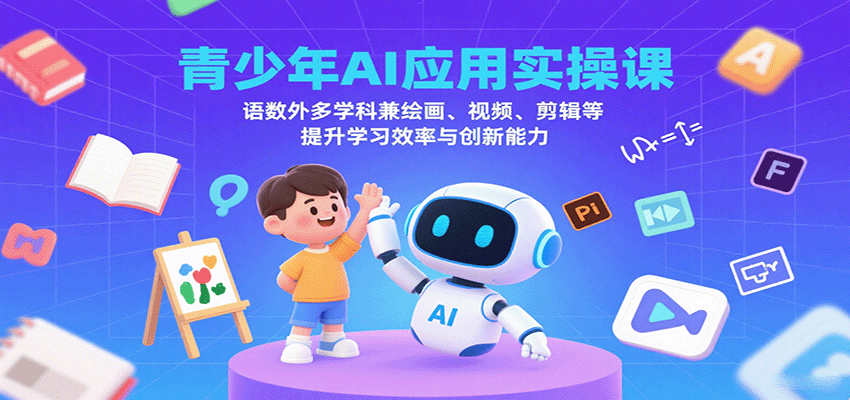 青少年AI应用实操课：语数外多学科兼绘画、视频、剪辑等提升学习效率与创新能力-网赚副业网