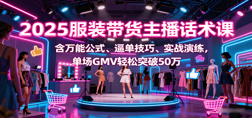 2025服装带货主播话术课，含万能公式、逼单技巧、实战演练，单场GMV轻松突破50万-网赚副业网
