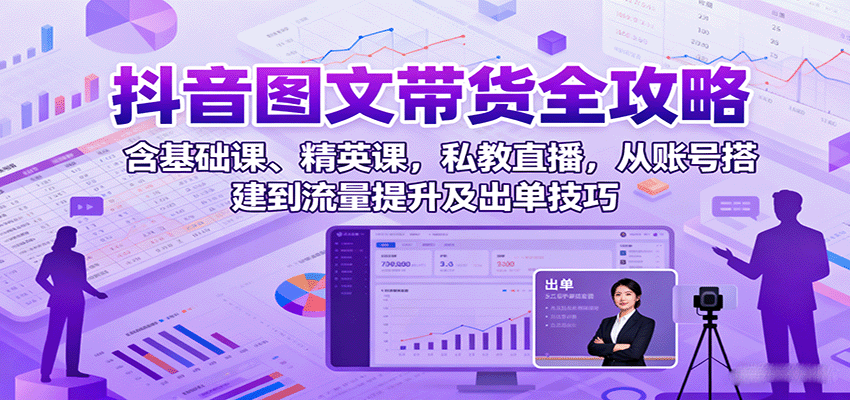 抖音图文带货全攻略:含基础课、精英课,私教直播,从账号搭建到流量提升及出单技巧-网赚副业网