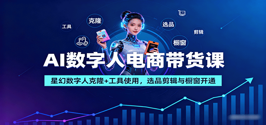 AI数字人电商带货课:星幻数字人克隆+工具使用,选品剪辑与橱窗开通-网赚副业网