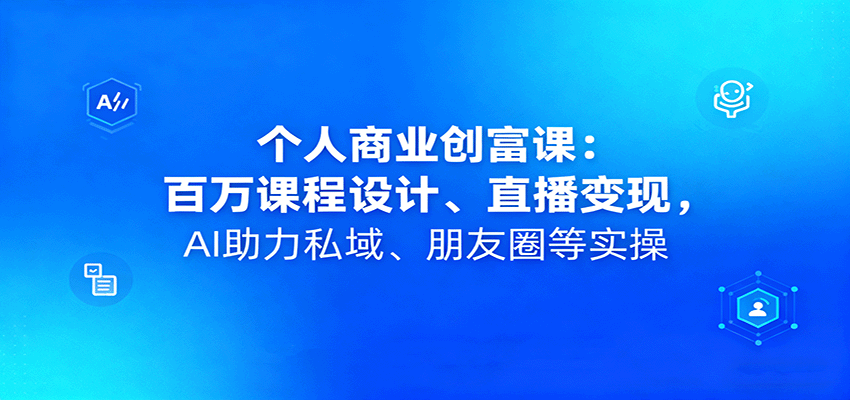 个人商业创富课:百万课程设计、直播变现,AI助力私域、朋友圈等实操-网赚副业网