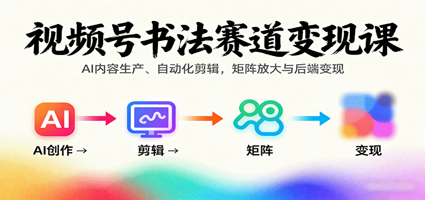 视频号书法赛道变现课:AI内容生产、自动化剪辑,矩阵放大与后端变现-网赚副业网